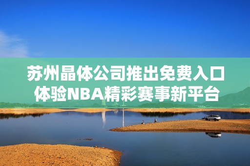 苏州晶体公司推出免费入口 体验NBA精彩赛事新平台