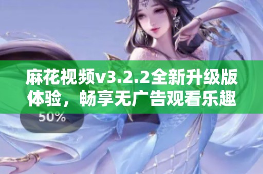 麻花视频v3.2.2全新升级版体验，畅享无广告观看乐趣