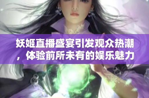 妖姬直播盛宴引发观众热潮，体验前所未有的娱乐魅力