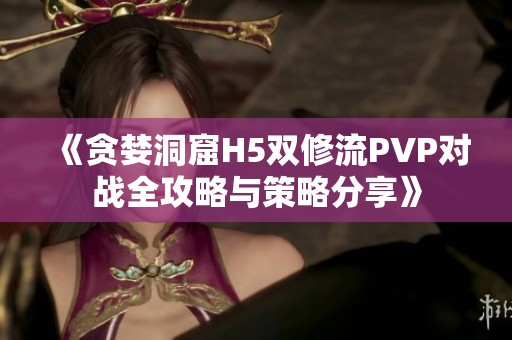 《贪婪洞窟H5双修流PVP对战全攻略与策略分享》