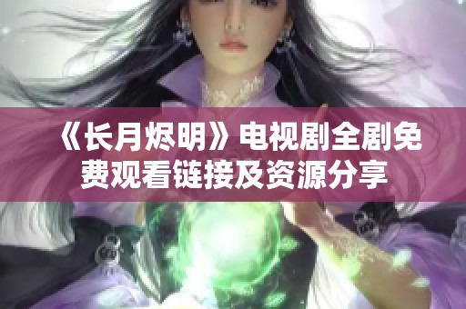 《长月烬明》电视剧全剧免费观看链接及资源分享