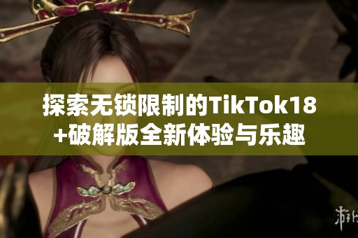 探索无锁限制的TikTok18+破解版全新体验与乐趣