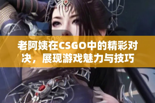 老阿姨在CSGO中的精彩对决，展现游戏魅力与技巧