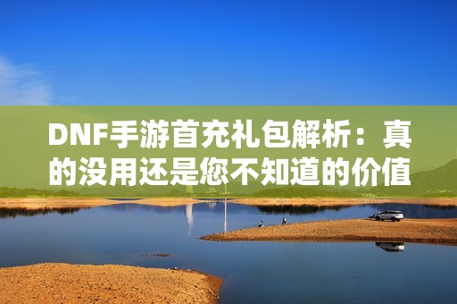DNF手游首充礼包解析：真的没用还是您不知道的价值所在？
