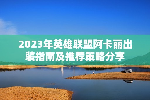 2023年英雄联盟阿卡丽出装指南及推荐策略分享