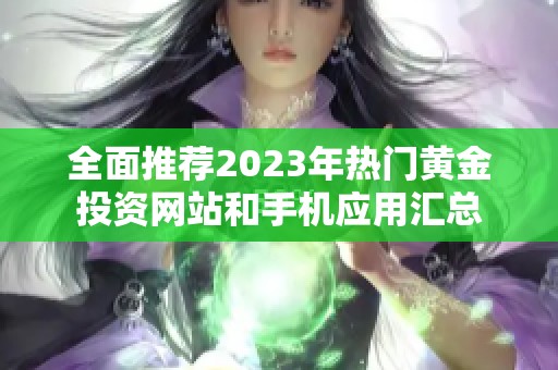 全面推荐2023年热门黄金投资网站和手机应用汇总