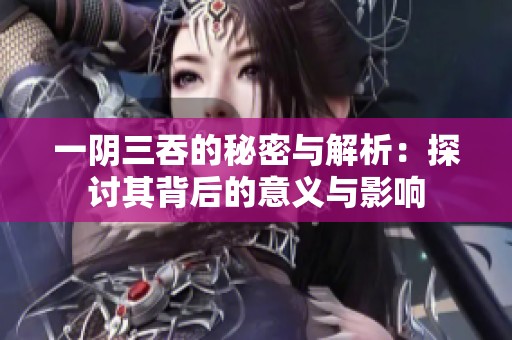 一阴三吞的秘密与解析：探讨其背后的意义与影响