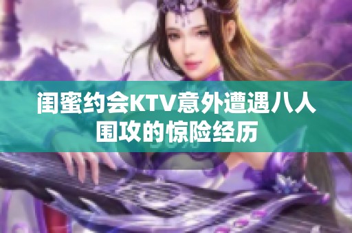 闺蜜约会KTV意外遭遇八人围攻的惊险经历