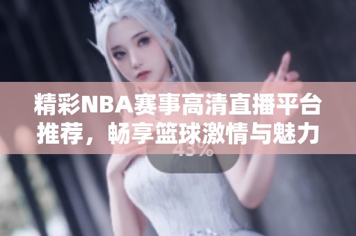 精彩NBA赛事高清直播平台推荐，畅享篮球激情与魅力