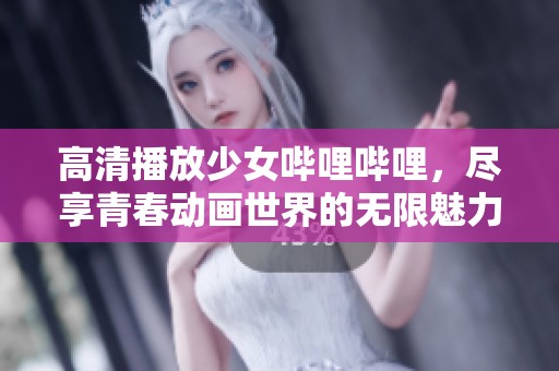 高清播放少女哔哩哔哩，尽享青春动画世界的无限魅力