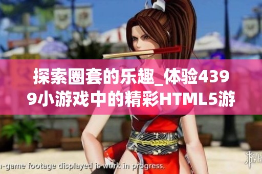 探索圈套的乐趣_体验4399小游戏中的精彩HTML5游戏