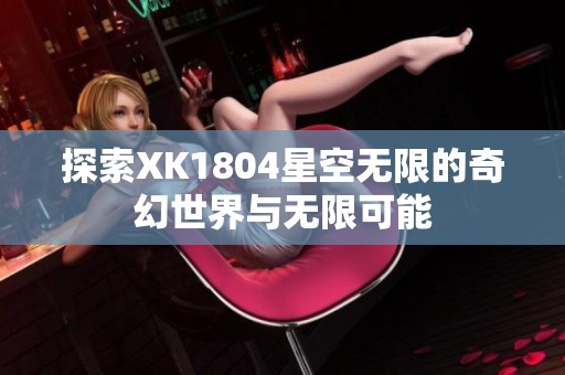 探索XK1804星空无限的奇幻世界与无限可能