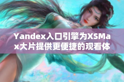 Yandex入口引擎为XSMax大片提供更便捷的观看体验