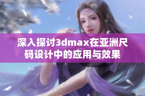 深入探讨3dmax在亚洲尺码设计中的应用与效果