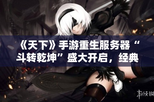 《天下》手游重生服务器“斗转乾坤”盛大开启，经典再现热血战斗体验