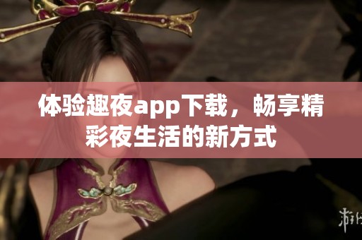 体验趣夜app下载，畅享精彩夜生活的新方式