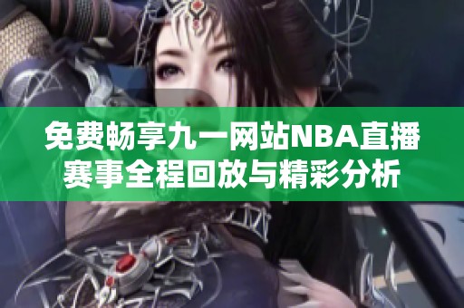 免费畅享九一网站NBA直播赛事全程回放与精彩分析