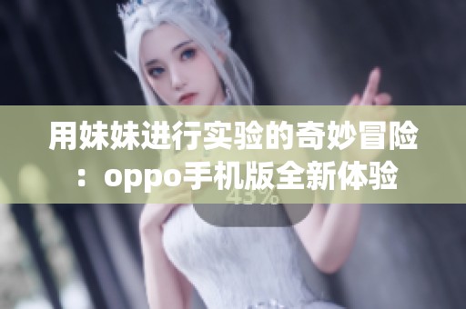 用妹妹进行实验的奇妙冒险：oppo手机版全新体验