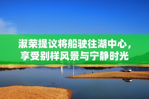 淑荣提议将船驶往湖中心，享受别样风景与宁静时光