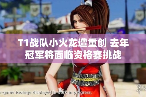 T1战队小火龙遭重创 去年冠军将面临资格赛挑战