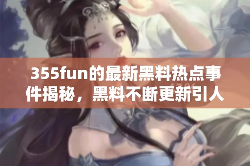 355fun的最新黑料热点事件揭秘，黑料不断更新引人注目