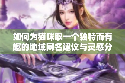 如何为猫咪取一个独特而有趣的地域网名建议与灵感分享