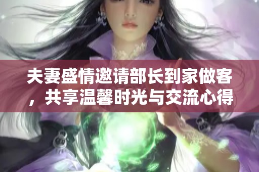 夫妻盛情邀请部长到家做客，共享温馨时光与交流心得