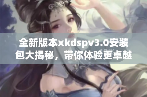 全新版本xkdspv3.0安装包大揭秘，带你体验更卓越的功能