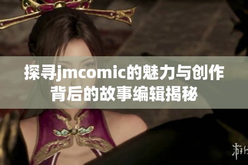 探寻jmcomic的魅力与创作背后的故事编辑揭秘