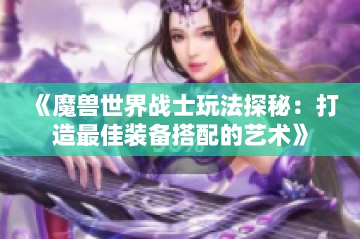 《魔兽世界战士玩法探秘：打造最佳装备搭配的艺术》