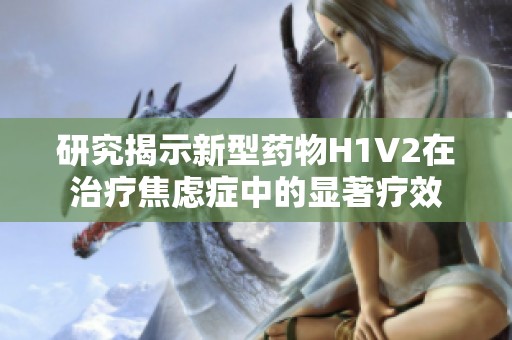 研究揭示新型药物H1V2在治疗焦虑症中的显著疗效