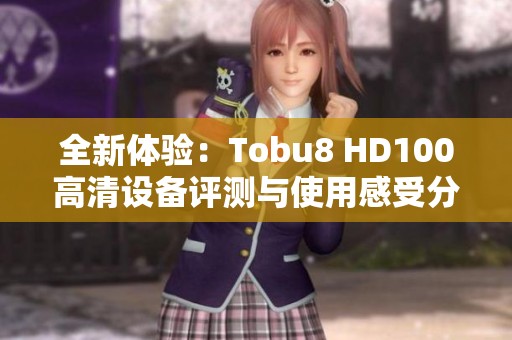 全新体验：Tobu8 HD100高清设备评测与使用感受分析