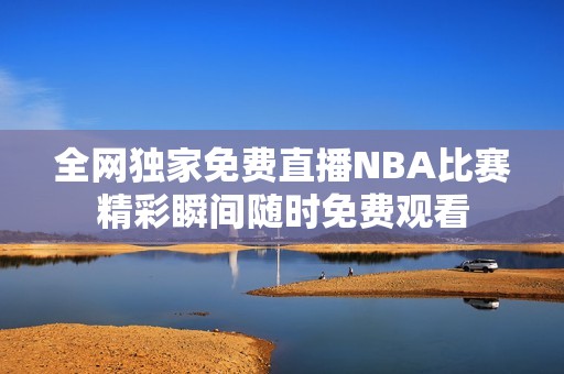 全网独家免费直播NBA比赛精彩瞬间随时免费观看