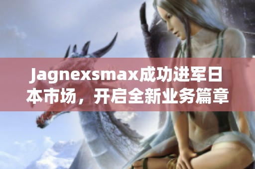 Jagnexsmax成功进军日本市场，开启全新业务篇章