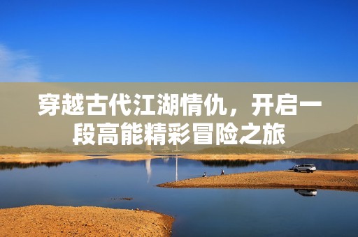 穿越古代江湖情仇，开启一段高能精彩冒险之旅