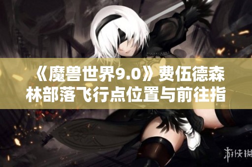 《魔兽世界9.0》费伍德森林部落飞行点位置与前往指南
