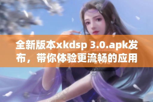 全新版本xkdsp 3.0.apk发布，带你体验更流畅的应用功能