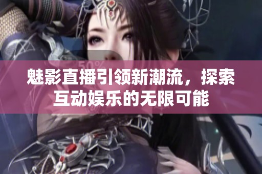 魅影直播引领新潮流，探索互动娱乐的无限可能