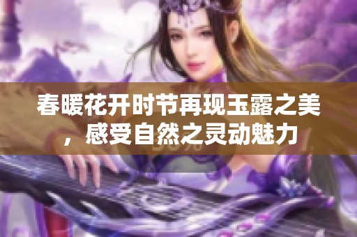 春暖花开时节再现玉露之美，感受自然之灵动魅力