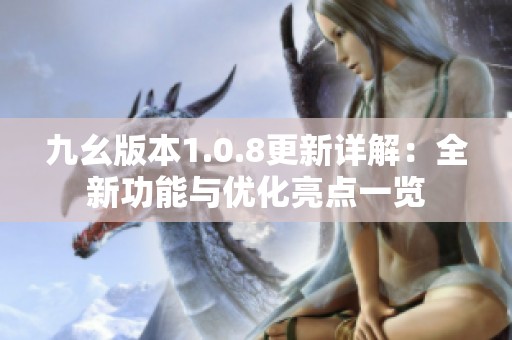 九幺版本1.0.8更新详解：全新功能与优化亮点一览