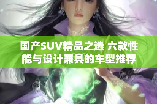 国产SUV精品之选 六款性能与设计兼具的车型推荐