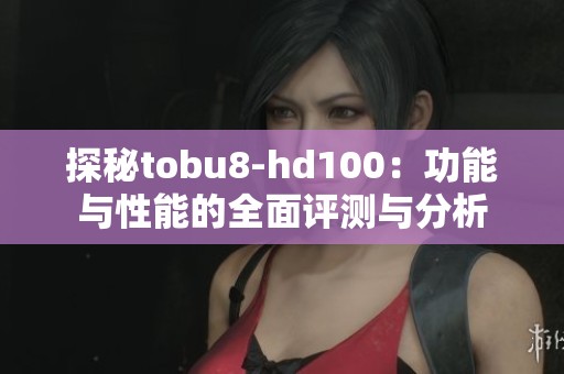 探秘tobu8-hd100：功能与性能的全面评测与分析