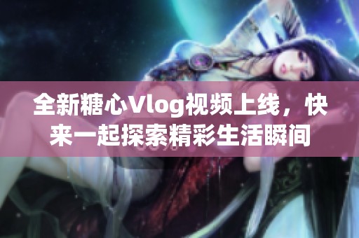 全新糖心Vlog视频上线，快来一起探索精彩生活瞬间