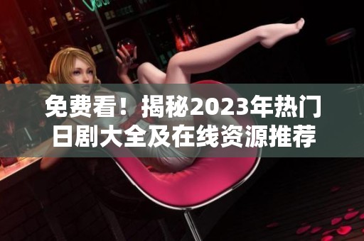 免费看！揭秘2023年热门日剧大全及在线资源推荐