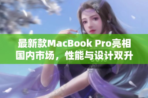 最新款MacBook Pro亮相国内市场，性能与设计双升级