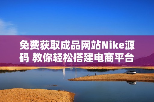 免费获取成品网站Nike源码 教你轻松搭建电商平台