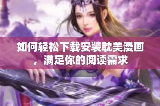 如何轻松下载安装耽美漫画，满足你的阅读需求