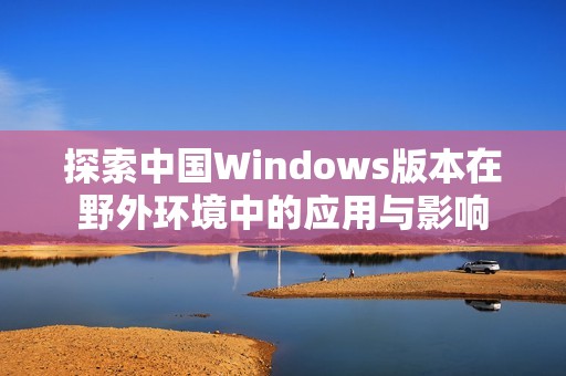 探索中国Windows版本在野外环境中的应用与影响