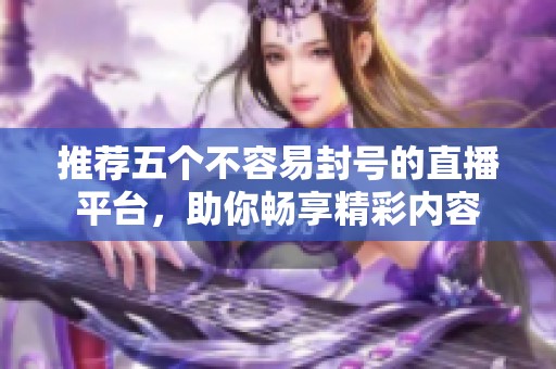 推荐五个不容易封号的直播平台，助你畅享精彩内容