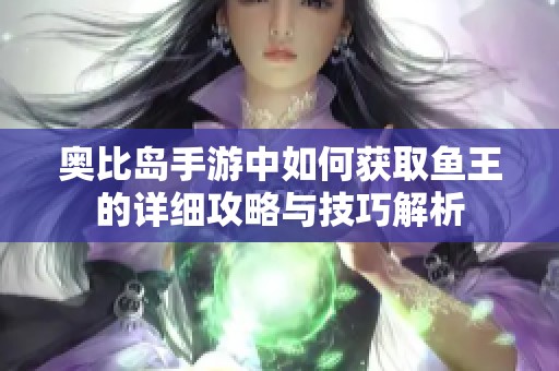 奥比岛手游中如何获取鱼王的详细攻略与技巧解析